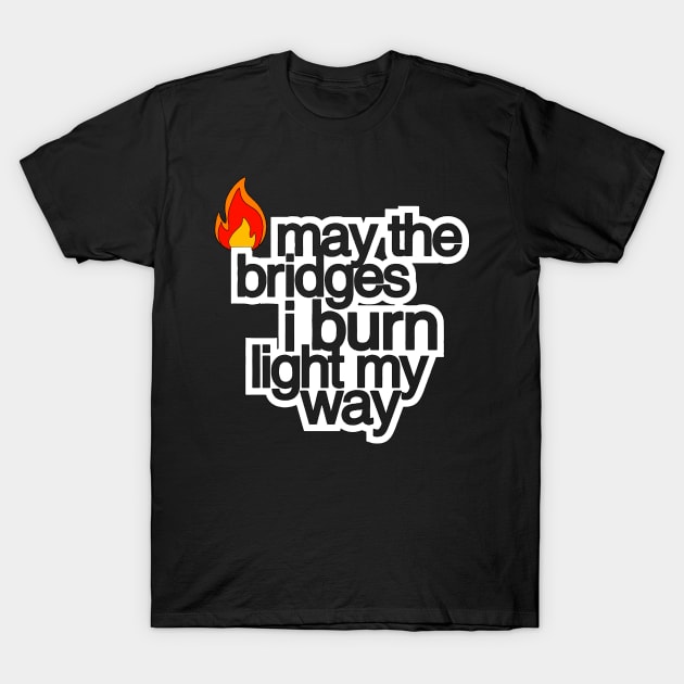 May The Bridges I Burn Light The Way T-Shirt by HellraiserDesigns